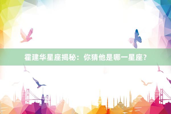 霍建华星座揭秘：你猜他是哪一星座？
