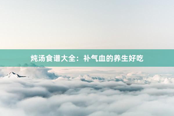 炖汤食谱大全：补气血的养生好吃